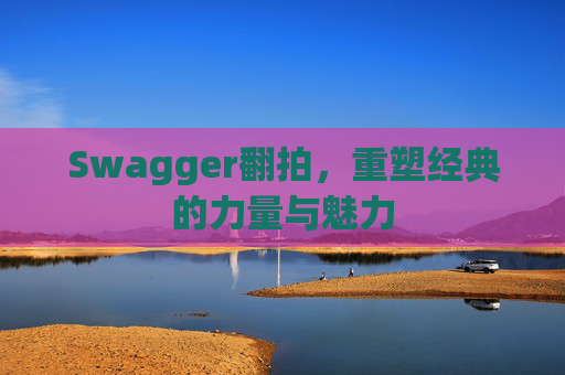 Swagger翻拍，重塑经典的力量与魅力